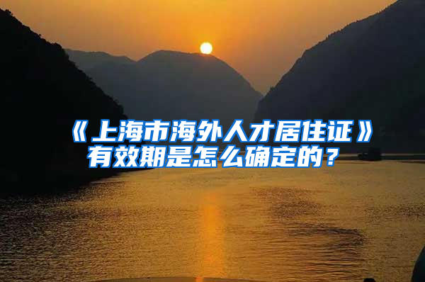 《上海市海外人才居住证》有效期是怎么确定的？