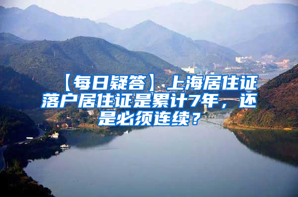 【每日疑答】上海居住证落户居住证是累计7年，还是必须连续？