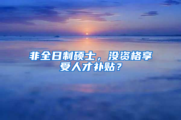 非全日制硕士，没资格享受人才补贴？