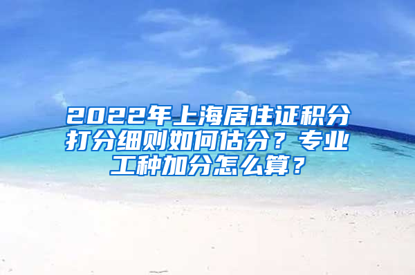 2022年上海居住证积分打分细则如何估分？专业工种加分怎么算？