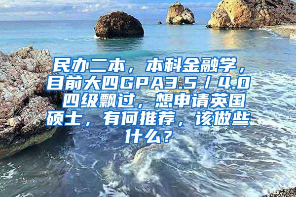 民办二本，本科金融学，目前大四GPA3.5／4.0 四级飘过，想申请英国硕士，有何推荐，该做些什么？