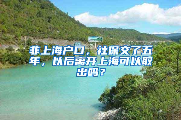 非上海户口，社保交了五年，以后离开上海可以取出吗？