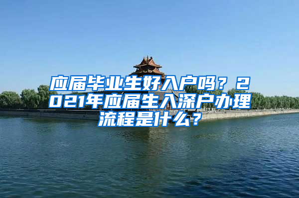 应届毕业生好入户吗？2021年应届生入深户办理流程是什么？