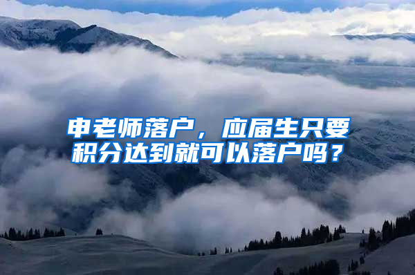 申老师落户，应届生只要积分达到就可以落户吗？