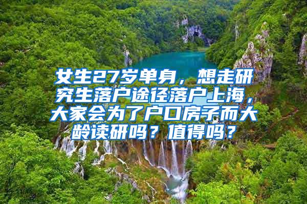 女生27岁单身，想走研究生落户途径落户上海，大家会为了户口房子而大龄读研吗？值得吗？