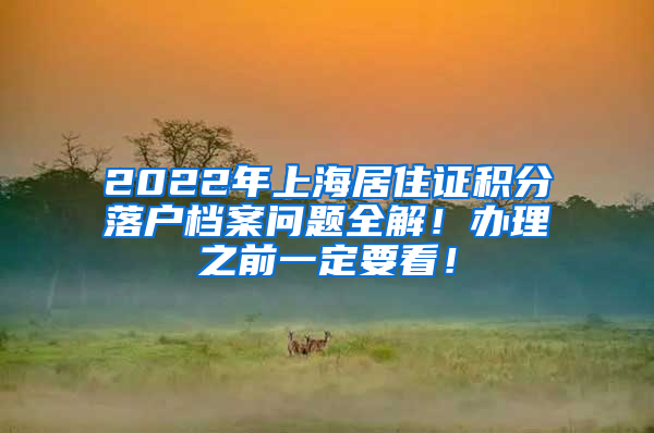 2022年上海居住证积分落户档案问题全解！办理之前一定要看！