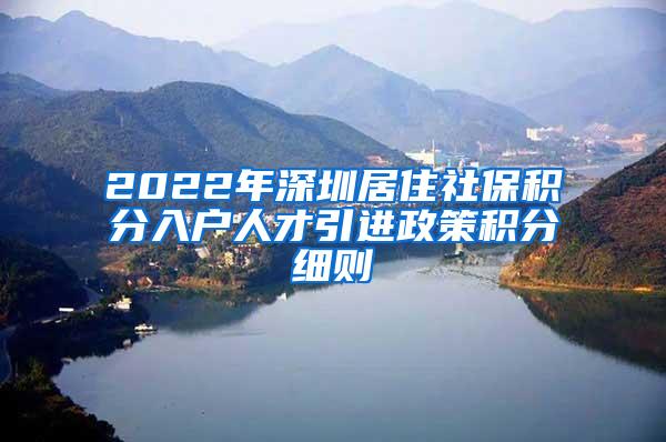 2022年深圳居住社保积分入户人才引进政策积分细则