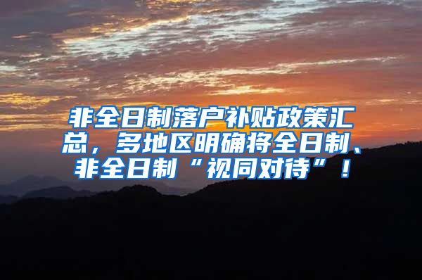 非全日制落户补贴政策汇总，多地区明确将全日制、非全日制“视同对待”！