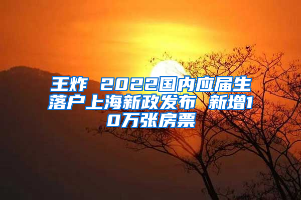 王炸 2022国内应届生落户上海新政发布 新增10万张房票