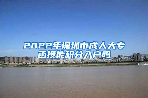 2022年深圳市成人大专函授能积分入户吗