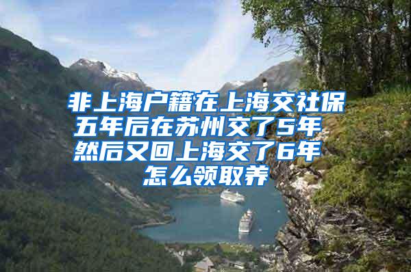 非上海户籍在上海交社保五年后在苏州交了5年 然后又回上海交了6年 怎么领取养