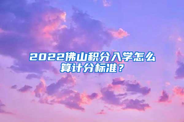 2022佛山积分入学怎么算计分标准？