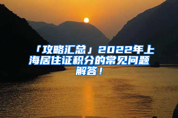 「攻略汇总」2022年上海居住证积分的常见问题解答！