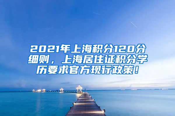 2021年上海积分120分细则，上海居住证积分学历要求官方现行政策！