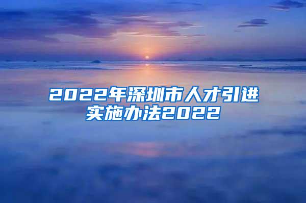 2022年深圳市人才引进实施办法2022