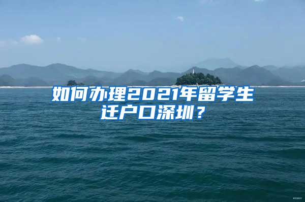 如何办理2021年留学生迁户口深圳？