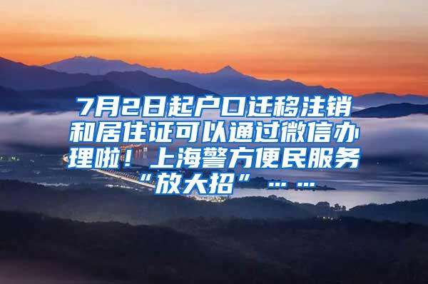 7月2日起户口迁移注销和居住证可以通过微信办理啦！上海警方便民服务“放大招”……