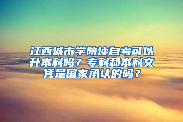 江西城市学院读自考可以升本科吗？专科和本科文凭是国家承认的吗？