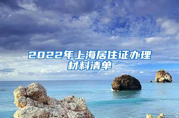 2022年上海居住证办理材料清单