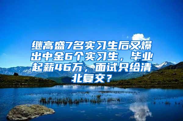 继高盛7名实习生后又爆出中金6个实习生，毕业起薪46万，面试只给清北复交？