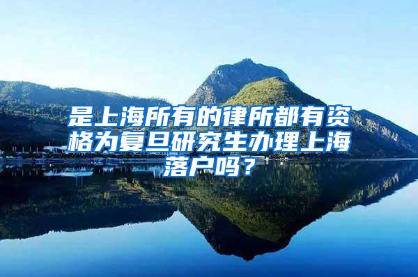 是上海所有的律所都有资格为复旦研究生办理上海落户吗？