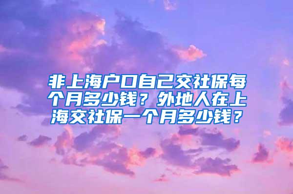 非上海户口自己交社保每个月多少钱？外地人在上海交社保一个月多少钱？