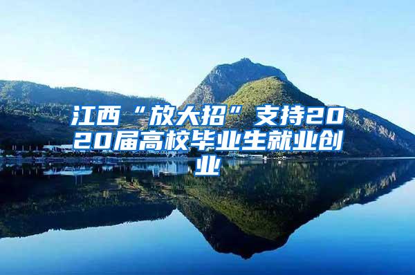 江西“放大招”支持2020届高校毕业生就业创业