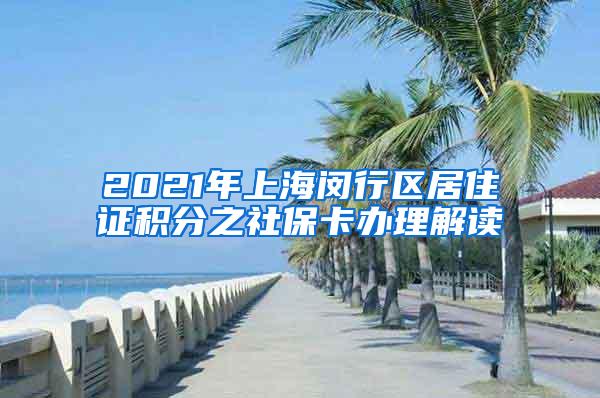 2021年上海闵行区居住证积分之社保卡办理解读