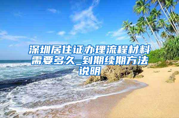 深圳居住证办理流程材料需要多久_到期续期方法说明