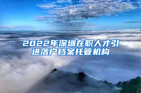 2022年深圳在职人才引进落户档案托管机构