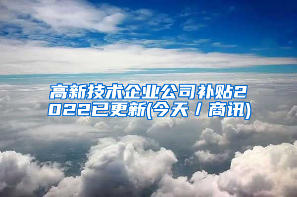 高新技术企业公司补贴2022已更新(今天／商讯)