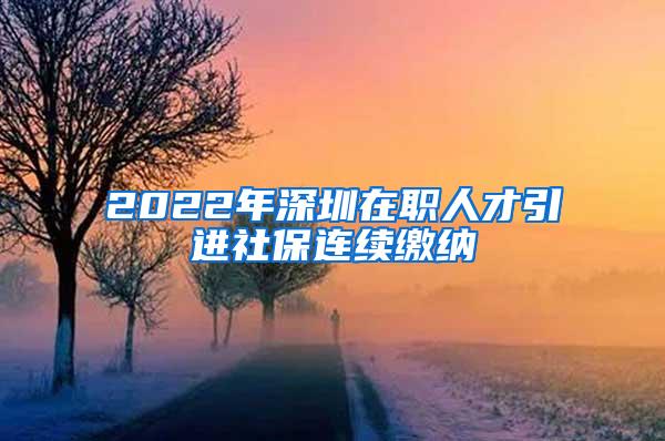 2022年深圳在职人才引进社保连续缴纳