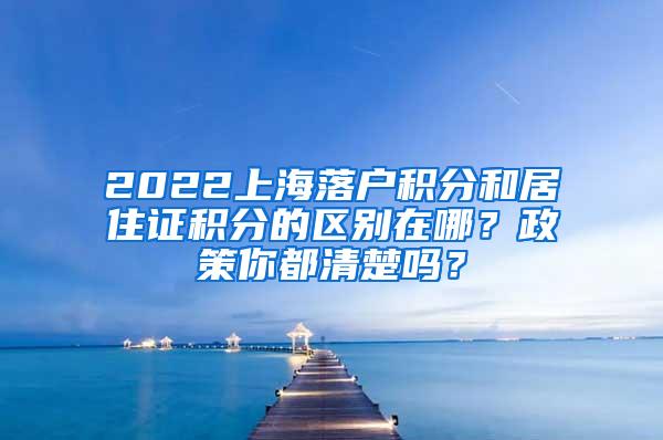 2022上海落户积分和居住证积分的区别在哪？政策你都清楚吗？