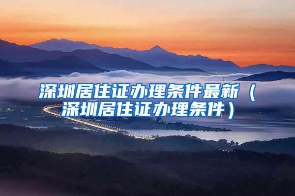 深圳居住证办理条件最新（深圳居住证办理条件）