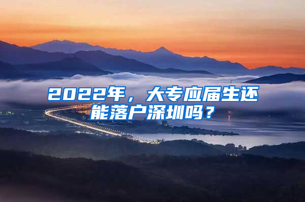 2022年，大专应届生还能落户深圳吗？