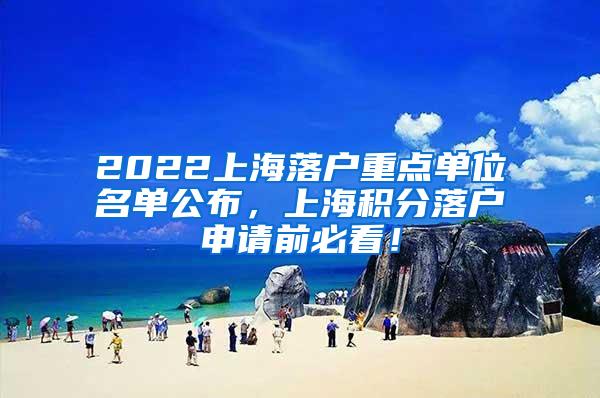 2022上海落户重点单位名单公布，上海积分落户申请前必看！