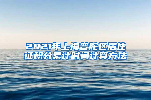 2021年上海普陀区居住证积分累计时间计算方法
