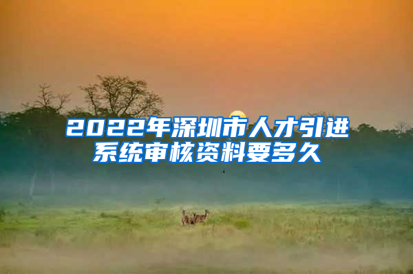 2022年深圳市人才引进系统审核资料要多久