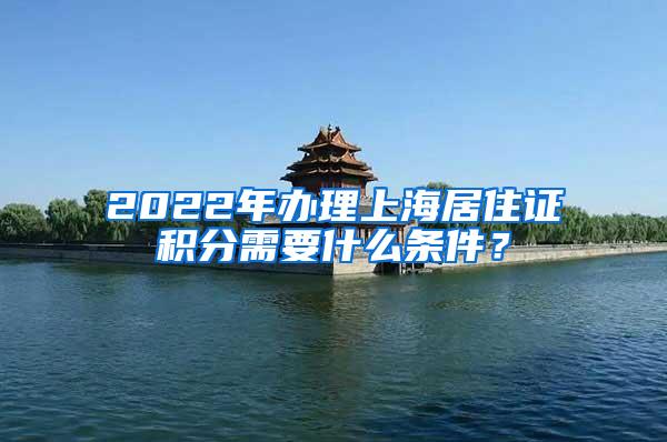 2022年办理上海居住证积分需要什么条件？