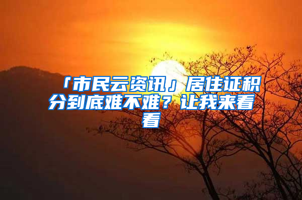 「市民云资讯」居住证积分到底难不难？让我来看看