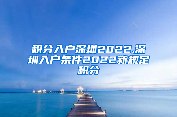 积分入户深圳2022,深圳入户条件2022新规定积分