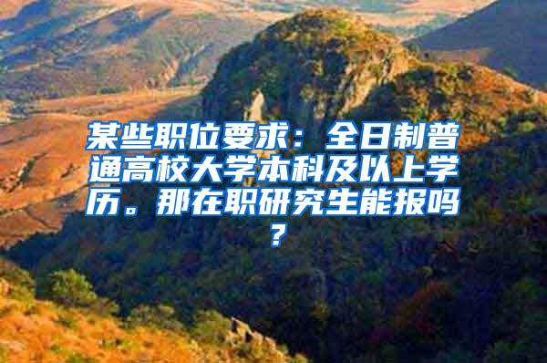 某些职位要求：全日制普通高校大学本科及以上学历。那在职研究生能报吗？