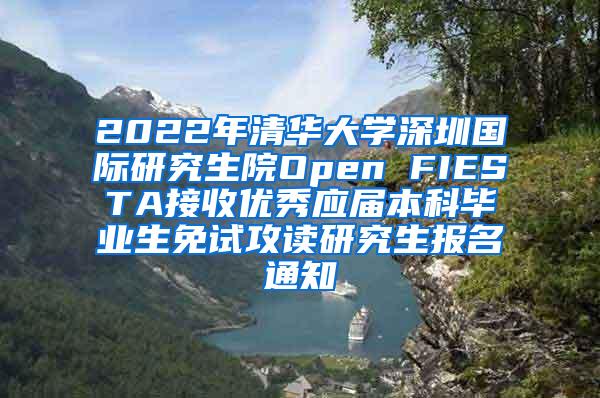 2022年清华大学深圳国际研究生院Open FIESTA接收优秀应届本科毕业生免试攻读研究生报名通知