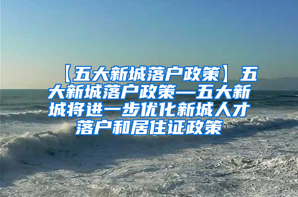 【五大新城落户政策】五大新城落户政策—五大新城将进一步优化新城人才落户和居住证政策