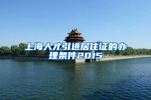 上海人才引进居住证的办理条件2015