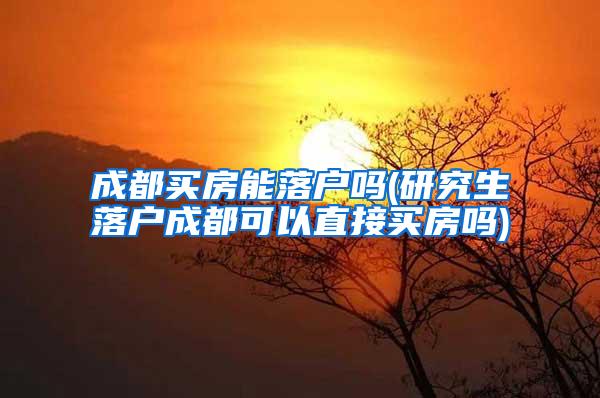 成都买房能落户吗(研究生落户成都可以直接买房吗)