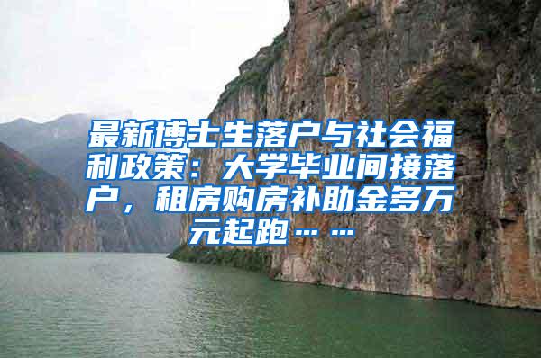 最新博士生落户与社会福利政策：大学毕业间接落户，租房购房补助金多万元起跑……