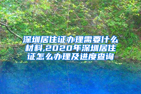 深圳居住证办理需要什么材料,2020年深圳居住证怎么办理及进度查询