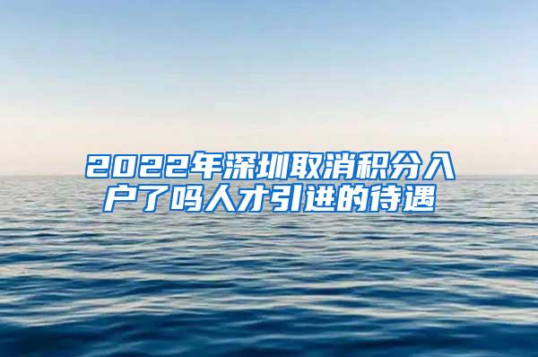 2022年深圳取消积分入户了吗人才引进的待遇