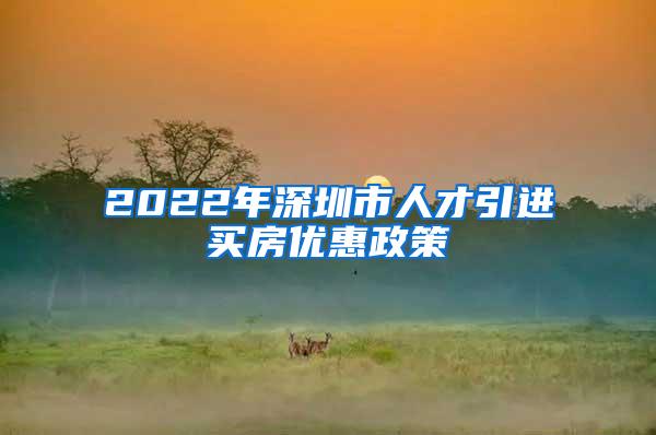 2022年深圳市人才引进买房优惠政策